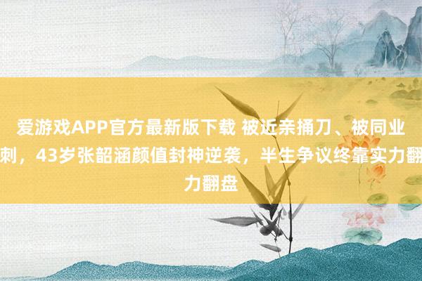 爱游戏APP官方最新版下载 被近亲捅刀、被同业背刺，43岁张韶涵颜值封神逆袭，半生争议终靠实力翻盘