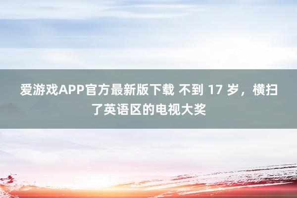爱游戏APP官方最新版下载 不到 17 岁，横扫了英语区的电视大奖