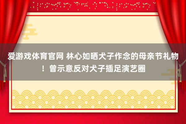 爱游戏体育官网 林心如晒犬子作念的母亲节礼物!曾示意反对犬子插足演艺圈