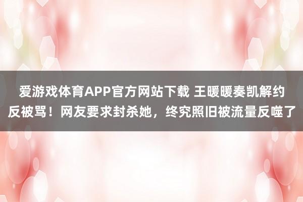 爱游戏体育APP官方网站下载 王暖暖奏凯解约反被骂！网友要求封杀她，终究照旧被流量反噬了