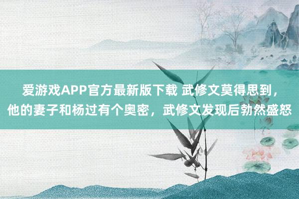 爱游戏APP官方最新版下载 武修文莫得思到,他的妻子和杨过有个奥密,武修文发现后勃然盛怒