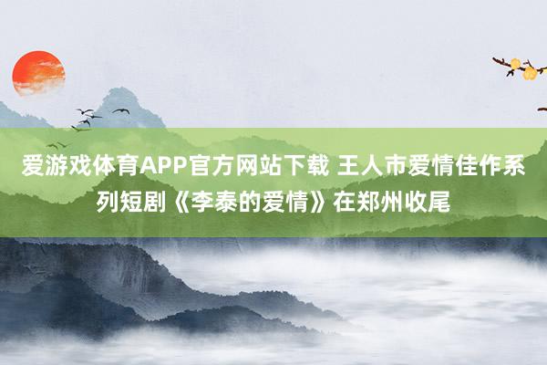 爱游戏体育APP官方网站下载 王人市爱情佳作系列短剧《李泰的爱情》在郑州收尾