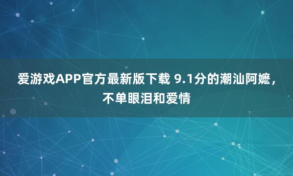 爱游戏APP官方最新版下载 9.1分的潮汕阿嬷,不单眼泪和爱情