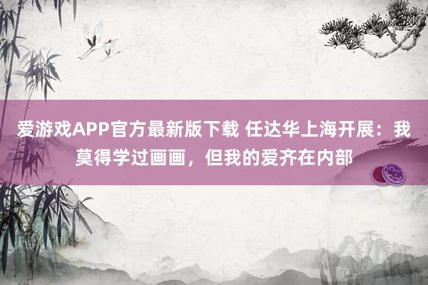 爱游戏APP官方最新版下载 任达华上海开展:我莫得学过画画,但我的爱齐在内部