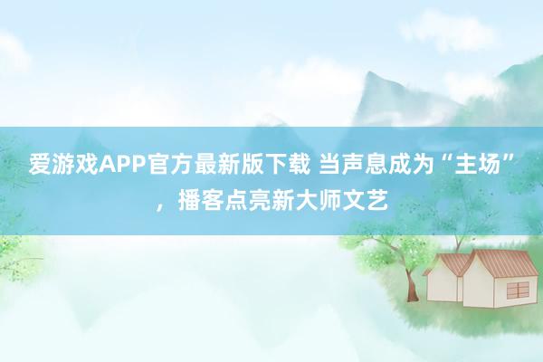 爱游戏APP官方最新版下载 当声息成为“主场”,播客点亮新大师文艺