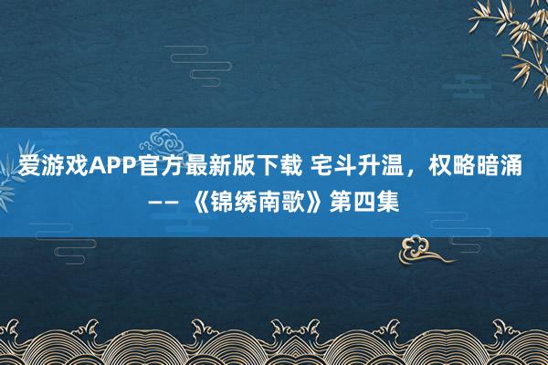 爱游戏APP官方最新版下载 宅斗升温，权略暗涌 —— 《锦绣南歌》第四集