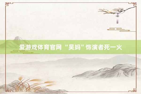 爱游戏体育官网 “吴妈”饰演者死一火