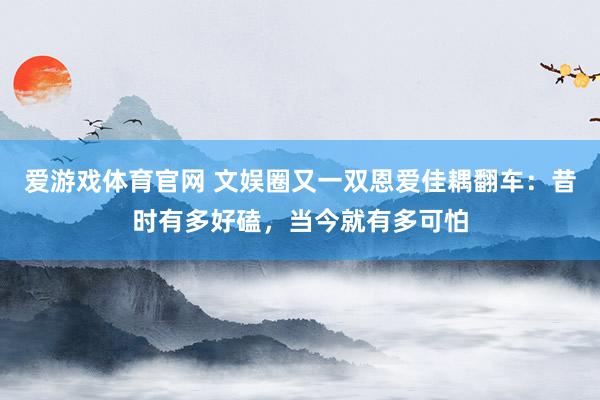 爱游戏体育官网 文娱圈又一双恩爱佳耦翻车：昔时有多好磕，当今就有多可怕