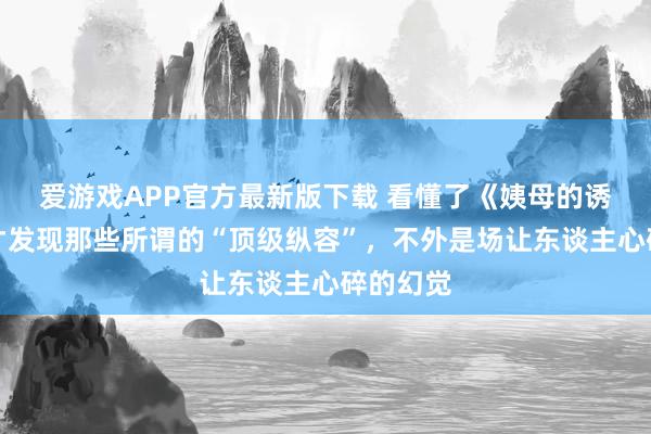 爱游戏APP官方最新版下载 看懂了《姨母的诱骗》，才发现那些所谓的“顶级纵容”，不外是场让东谈主心碎的幻觉