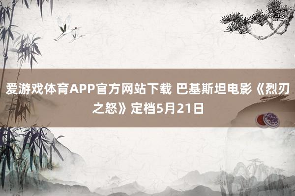 爱游戏体育APP官方网站下载 巴基斯坦电影《烈刃之怒》定档5月21日