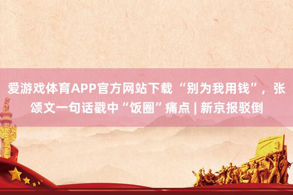 爱游戏体育APP官方网站下载 “别为我用钱”，张颂文一句话戳中“饭圈”痛点 | 新京报驳倒