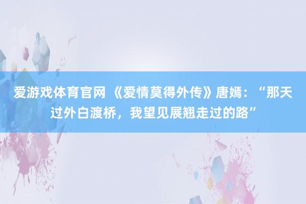 爱游戏体育官网 《爱情莫得外传》唐嫣：“那天过外白渡桥，我望见展翘走过的路”