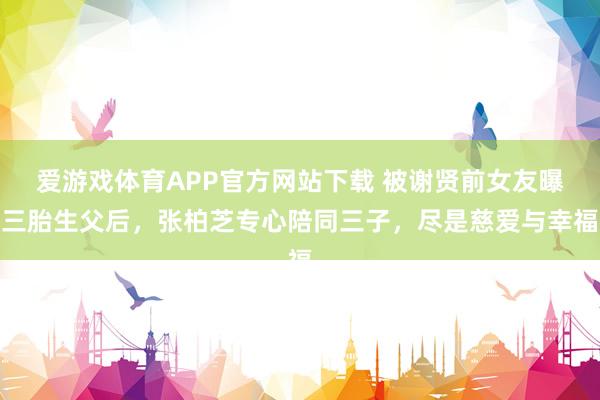 爱游戏体育APP官方网站下载 被谢贤前女友曝三胎生父后，张柏芝专心陪同三子，尽是慈爱与幸福