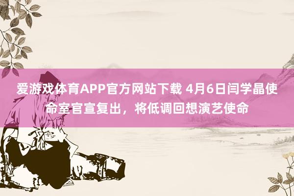 爱游戏体育APP官方网站下载 4月6日闫学晶使命室官宣复出，将低调回想演艺使命
