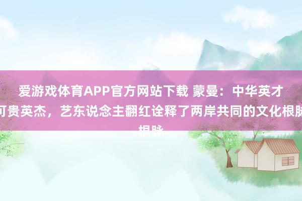 爱游戏体育APP官方网站下载 蒙曼：中华英才可贵英杰，艺东说念主翻红诠释了两岸共同的文化根脉