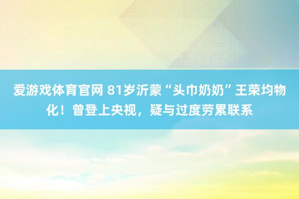 爱游戏体育官网 81岁沂蒙“头巾奶奶”王荣均物化！曾登上央视，疑与过度劳累联系
