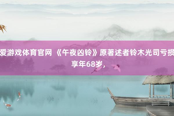 爱游戏体育官网 《午夜凶铃》原著述者铃木光司亏损 享年68岁,
