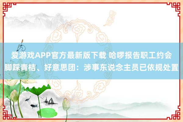 爱游戏APP官方最新版下载 哈啰报告职工约会脚踩青桔、好意思团：涉事东说念主员已依规处置