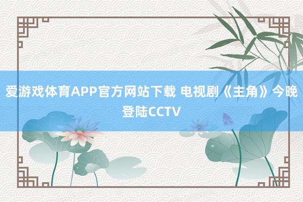 爱游戏体育APP官方网站下载 电视剧《主角》今晚登陆CCTV