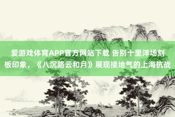 爱游戏体育APP官方网站下载 告别十里洋场刻板印象,《八沉路云和月》展现接地气的上海抗战