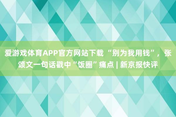 爱游戏体育APP官方网站下载 “别为我用钱”，张颂文一句话戳中“饭圈”痛点 | 新京报快评