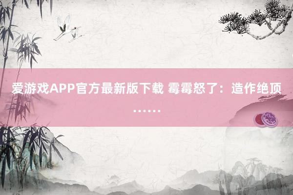 爱游戏APP官方最新版下载 霉霉怒了：造作绝顶……
