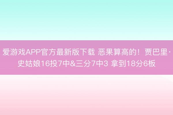 爱游戏APP官方最新版下载 恶果算高的！贾巴里·史姑娘16投7中&三分7中3 拿到18分6板