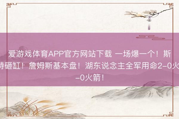 爱游戏体育APP官方网站下载 一场爆一个！斯玛特砸缸！詹姆斯基本盘！湖东说念主全军用命2-0火箭！