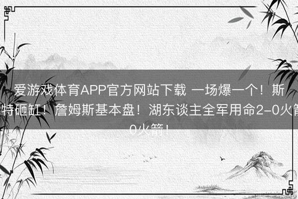 爱游戏体育APP官方网站下载 一场爆一个！斯玛特砸缸！詹姆斯基本盘！湖东谈主全军用命2-0火箭！