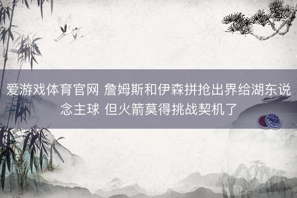 爱游戏体育官网 詹姆斯和伊森拼抢出界给湖东说念主球 但火箭莫得挑战契机了