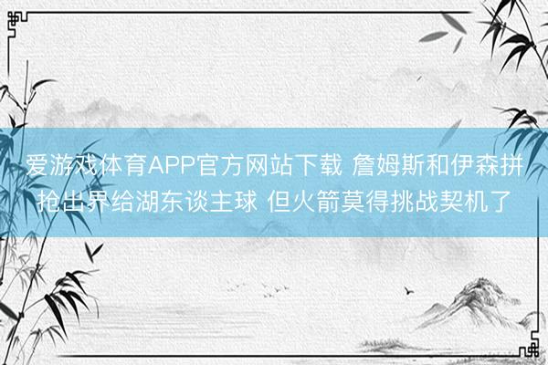 爱游戏体育APP官方网站下载 詹姆斯和伊森拼抢出界给湖东谈主球 但火箭莫得挑战契机了