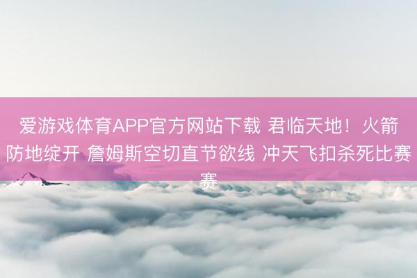 爱游戏体育APP官方网站下载 君临天地！火箭防地绽开 詹姆斯空切直节欲线 冲天飞扣杀死比赛