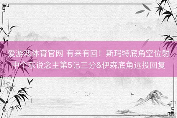 爱游戏体育官网 有来有回！斯玛特底角空位射中个东说念主第5记三分&伊森底角远投回复