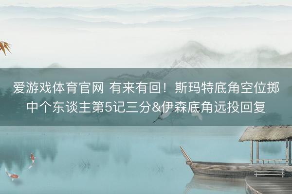 爱游戏体育官网 有来有回！斯玛特底角空位掷中个东谈主第5记三分&伊森底角远投回复