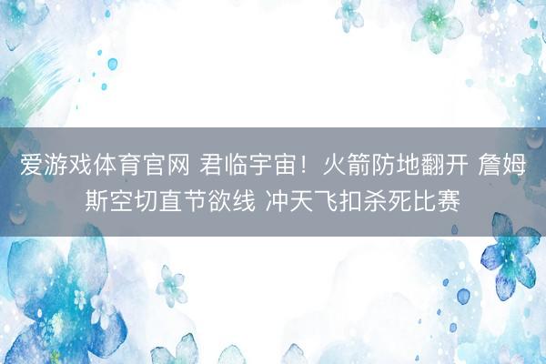 爱游戏体育官网 君临宇宙！火箭防地翻开 詹姆斯空切直节欲线 冲天飞扣杀死比赛