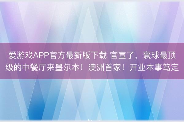 爱游戏APP官方最新版下载 官宣了,寰球最顶级的中餐厅来墨尔本!澳洲首家!开业本事笃定