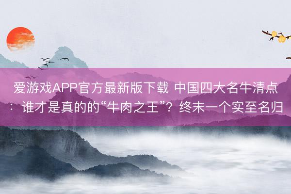 爱游戏APP官方最新版下载 中国四大名牛清点：谁才是真的的“牛肉之王”？终末一个实至名归