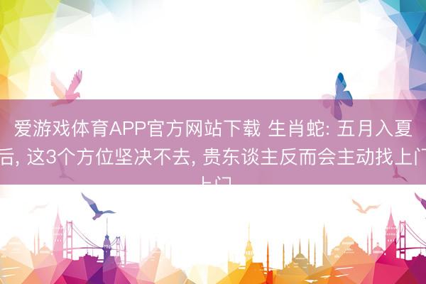 爱游戏体育APP官方网站下载 生肖蛇: 五月入夏后, 这3个方位坚决不去, 贵东谈主反而会主动找上门