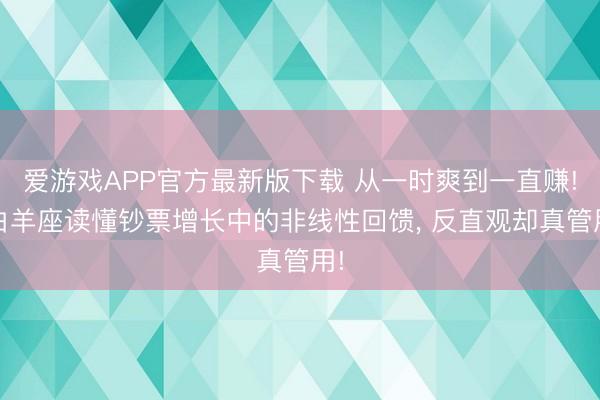 爱游戏APP官方最新版下载 从一时爽到一直赚! 白羊座读懂钞票增长中的非线性回馈， 反直观却真管用!
