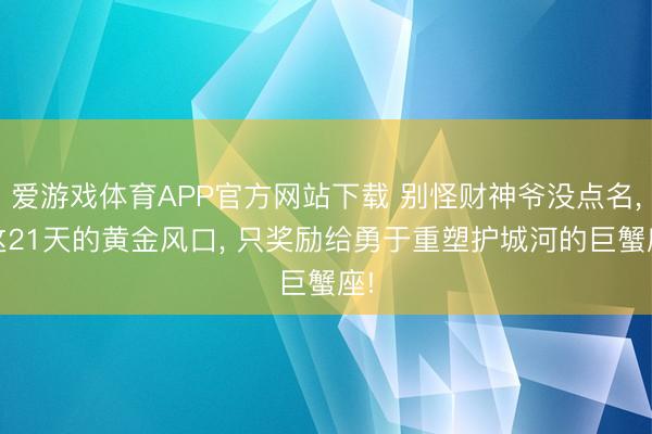 爱游戏体育APP官方网站下载 别怪财神爷没点名, 这21天的黄金风口, 只奖励给勇于重塑护城河的巨蟹座!