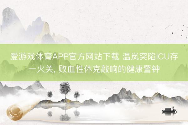 爱游戏体育APP官方网站下载 温岚突陷ICU存一火关， 败血性休克敲响的健康警钟