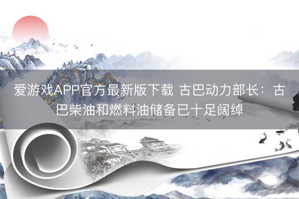 爱游戏APP官方最新版下载 古巴动力部长:古巴柴油和燃料油储备已十足阔绰