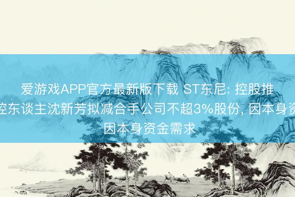 爱游戏APP官方最新版下载 ST东尼: 控股推动、实控东谈主沈新芳拟减合手公司不超3%股份, 因本身资金需求