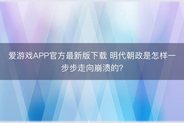 爱游戏APP官方最新版下载 明代朝政是怎样一步步走向崩溃的？