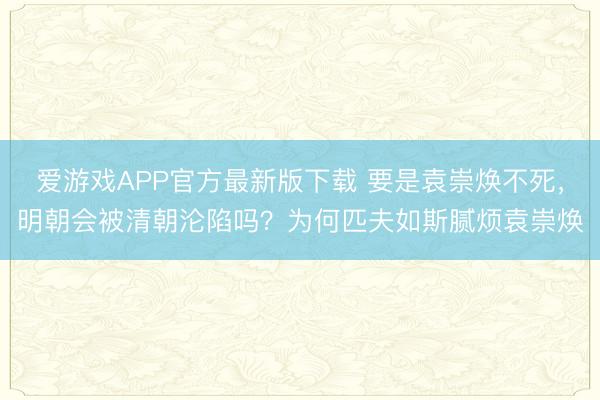爱游戏APP官方最新版下载 要是袁崇焕不死，明朝会被清朝沦陷吗？为何匹夫如斯腻烦袁崇焕
