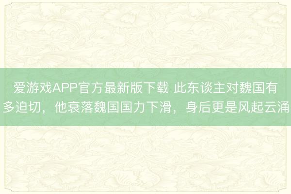 爱游戏APP官方最新版下载 此东谈主对魏国有多迫切，他衰落魏国国力下滑，身后更是风起云涌