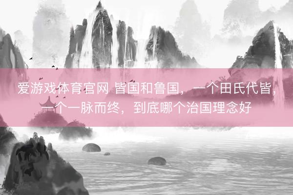 爱游戏体育官网 皆国和鲁国，一个田氏代皆，一个一脉而终，到底哪个治国理念好