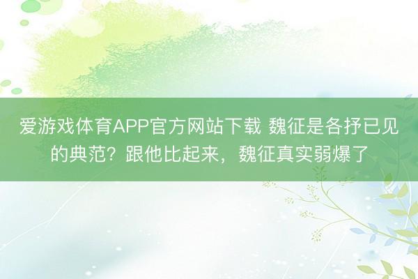 爱游戏体育APP官方网站下载 魏征是各抒已见的典范?跟他比起来,魏征真实弱爆了