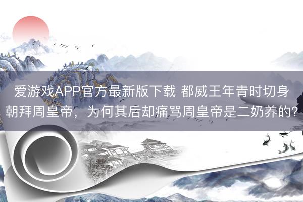 爱游戏APP官方最新版下载 都威王年青时切身朝拜周皇帝,为何其后却痛骂周皇帝是二奶养的?