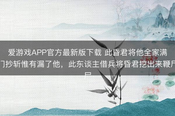 爱游戏APP官方最新版下载 此昏君将他全家满门抄斩惟有漏了他,此东谈主借兵将昏君挖出来鞭尸